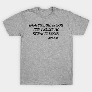 Whatever suits you just tickles me plumb to death. T-Shirt